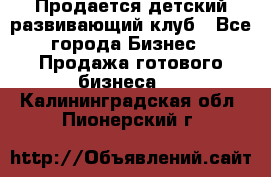 Продается детский развивающий клуб - Все города Бизнес » Продажа готового бизнеса   . Калининградская обл.,Пионерский г.